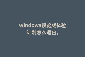 Windows预览版体验计划怎么退出。