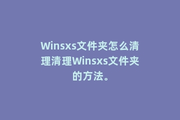 Winsxs文件夹怎么清理清理Winsxs文件夹的方法。