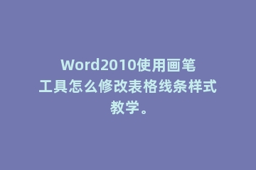 Word2010使用画笔工具怎么修改表格线条样式教学。