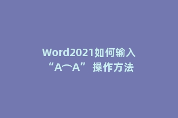 Word2021如何输入“A⌒A” 操作方法