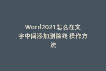 Word2021怎么在文字中间添加删除线 操作方法