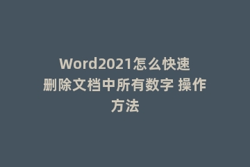 Word2021怎么快速删除文档中所有数字 操作方法