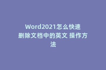Word2021怎么快速删除文档中的英文 操作方法