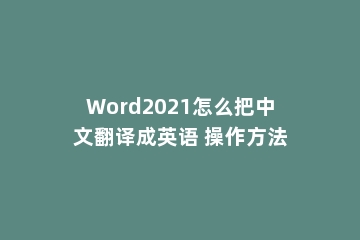Word2021怎么把中文翻译成英语 操作方法