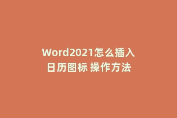 Word2021怎么插入日历图标 操作方法