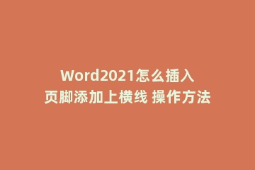 Word2021怎么插入页脚添加上横线 操作方法