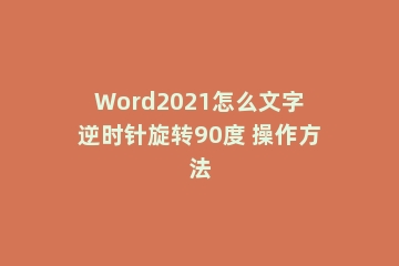 Word2021怎么文字逆时针旋转90度 操作方法