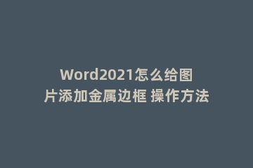 Word2021怎么给图片添加金属边框 操作方法