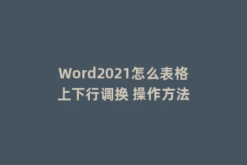 Word2021怎么表格上下行调换 操作方法
