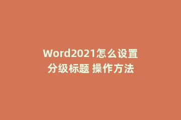 Word2021怎么设置分级标题 操作方法