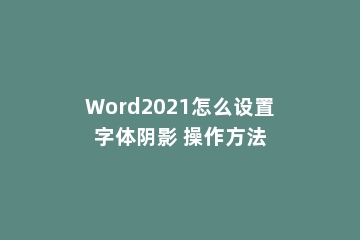 Word2021怎么设置字体阴影 操作方法