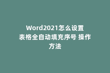 Word2021怎么设置表格全自动填充序号 操作方法