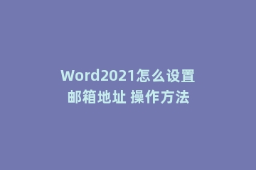 Word2021怎么设置邮箱地址 操作方法