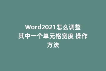 Word2021怎么调整其中一个单元格宽度 操作方法