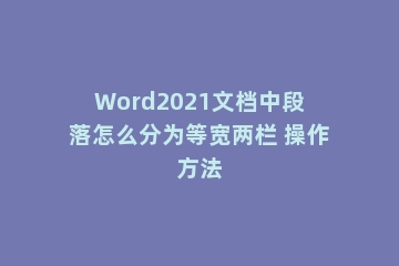Word2021文档中段落怎么分为等宽两栏 操作方法