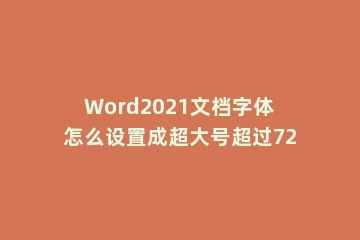 Word2021文档字体怎么设置成超大号超过72