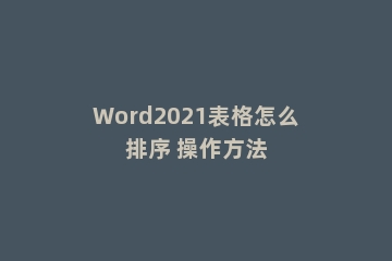 Word2021表格怎么排序 操作方法