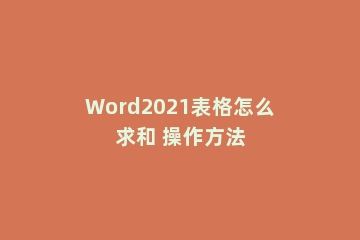 Word2021表格怎么求和 操作方法
