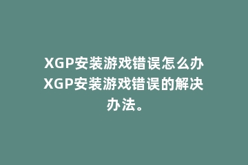 XGP安装游戏错误怎么办XGP安装游戏错误的解决办法。