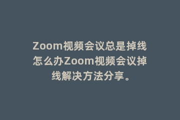 Zoom视频会议总是掉线怎么办Zoom视频会议掉线解决方法分享。