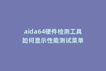 aida64硬件检测工具如何显示性能测试菜单