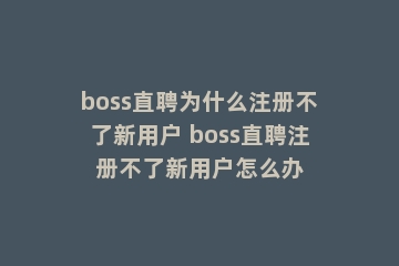 boss直聘为什么注册不了新用户 boss直聘注册不了新用户怎么办
