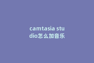 camtasia studio怎么加音乐