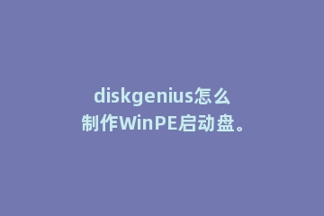 diskgenius怎么制作WinPE启动盘。