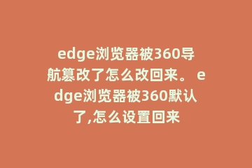edge浏览器被360导航篡改了怎么改回来。 edge浏览器被360默认了,怎么设置回来