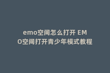 emo空间怎么打开 EMO空间打开青少年模式教程
