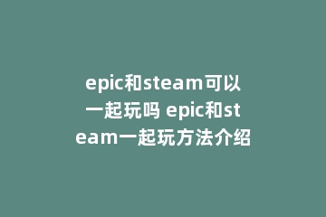 epic和steam可以一起玩吗 epic和steam一起玩方法介绍