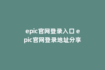 epic官网登录入口 epic官网登录地址分享