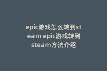 epic游戏怎么转到steam epic游戏转到steam方法介绍