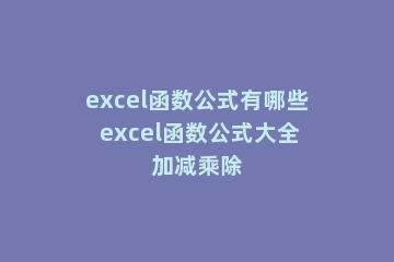 excel函数公式有哪些 excel函数公式大全加减乘除