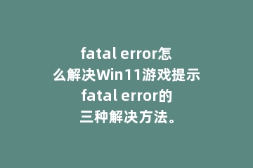 fatal error怎么解决Win11游戏提示fatal error的三种解决方法。
