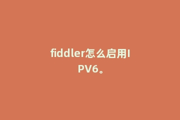 fiddler怎么启用IPV6。