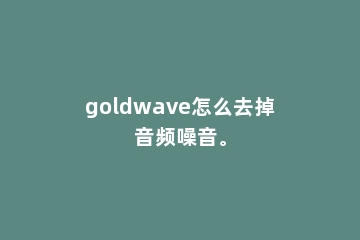 goldwave怎么去掉音频噪音。