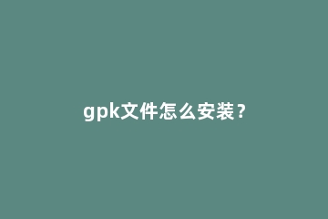gpk文件怎么安装？