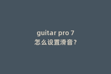 guitar pro 7怎么设置滑音？