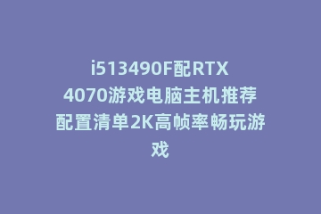i513490F配RTX4070游戏电脑主机推荐配置清单2K高帧率畅玩游戏