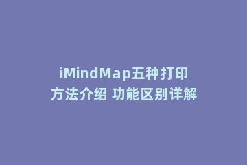 iMindMap五种打印方法介绍 功能区别详解