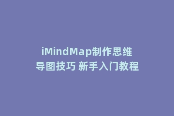 iMindMap制作思维导图技巧 新手入门教程