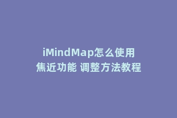 iMindMap怎么使用焦近功能 调整方法教程
