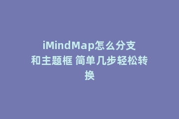 iMindMap怎么分支和主题框 简单几步轻松转换