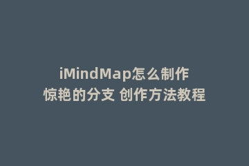 iMindMap怎么制作惊艳的分支 创作方法教程