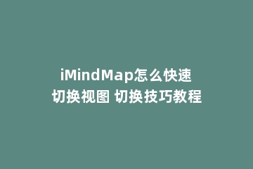 iMindMap怎么快速切换视图 切换技巧教程
