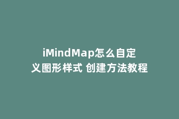 iMindMap怎么自定义图形样式 创建方法教程