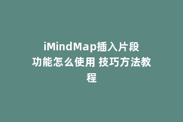 iMindMap插入片段功能怎么使用 技巧方法教程