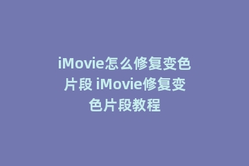 iMovie怎么修复变色片段 iMovie修复变色片段教程