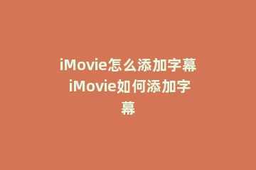 iMovie怎么添加字幕 iMovie如何添加字幕